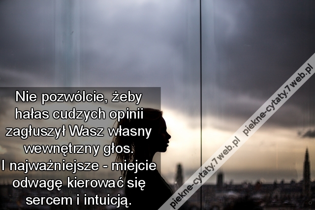 Nie pozwólcie, żeby hałas cudzych opinii zagłuszył Wasz własny wewnętrzny głos. I najważniejsze - miejcie odwagę kierować się sercem i intuicją.