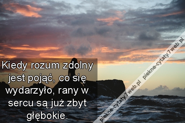 Kiedy rozum zdolny jest pojąć, co się wydarzyło, rany w sercu są już zbyt głębokie.