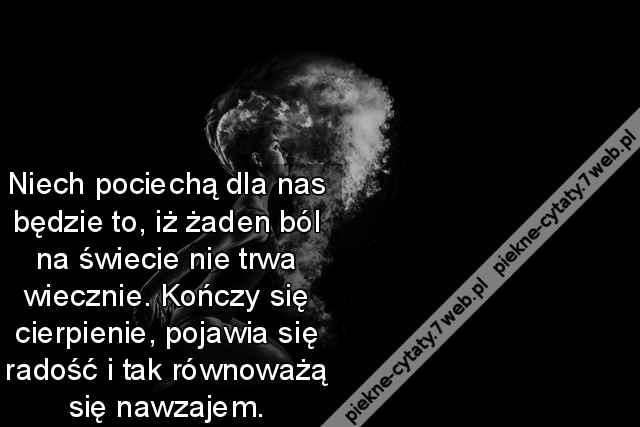 Niech pociechą dla nas będzie to, iż żaden ból na świecie nie trwa wiecznie. Kończy się cierpienie, pojawia się radość i tak równoważą się nawzajem.