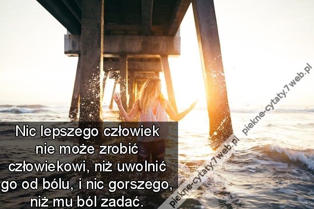 Nic lepszego człowiek nie może zrobić człowiekowi, niż uwolnić go od bólu, i nic gorszego, niż mu ból zadać.