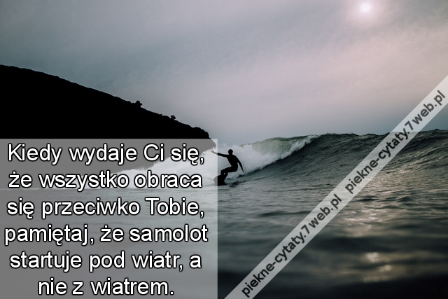 Kiedy wydaje Ci się, że wszystko obraca się przeciwko Tobie, pamiętaj, że samolot startuje pod wiatr, a nie z wiatrem.