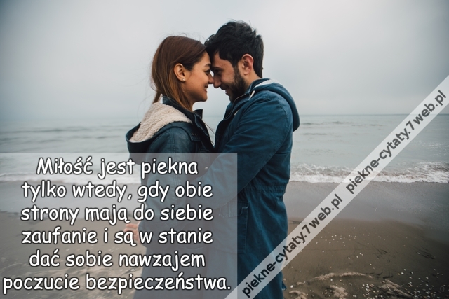 Miłość jest piękna tylko wtedy, gdy obie strony mają do siebie zaufanie i są w stanie dać sobie nawzajem poczucie bezpieczeństwa.