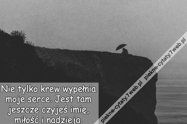 Nie tylko krew wypełnia moje serce. Jest tam jeszcze czyjeś imię, miłość i nadzieja.