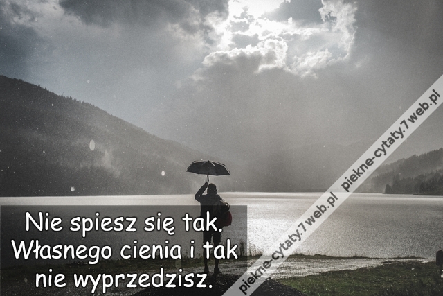 Nie spiesz się tak. Własnego cienia i tak nie wyprzedzisz.