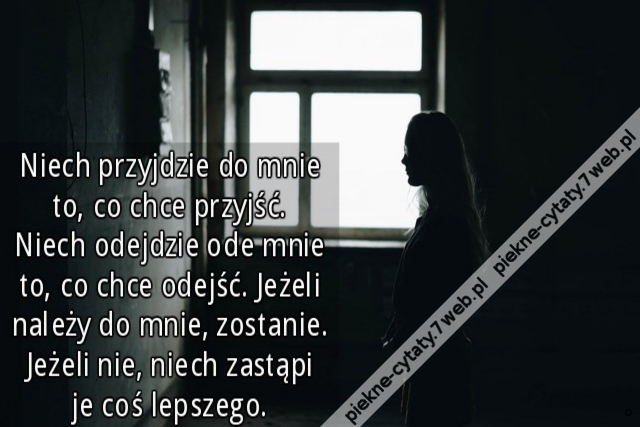 Niech przyjdzie do mnie to, co chce przyjść. Niech odejdzie ode mnie to, co chce odejść. Jeżeli należy do mnie, zostanie. Jeżeli nie, niech zastąpi je coś lepszego.