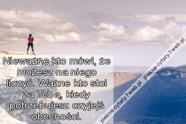 Nieważne kto mówi, że możesz na niego liczyć. Ważne kto stoi za Tobą, kiedy potrzebujesz czyjejś obecności.