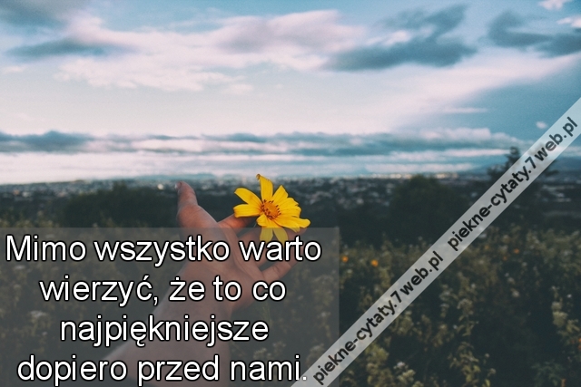 Mimo wszystko warto wierzyć, że to co najpiękniejsze dopiero przed nami.