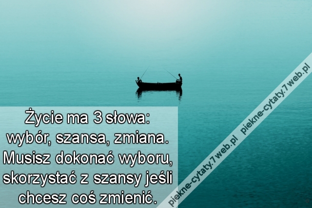 Życie ma 3 słowa: wybór, szansa, zmiana. Musisz dokonać wyboru, skorzystać z szansy jeśli chcesz coś zmienić.