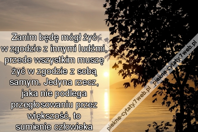 Zanim będę mógł żyć w zgodzie z innymi ludźmi, przede wszystkim muszę żyć w zgodzie z sobą samym. Jedyna rzecz, jaka nie podlega przegłosowaniu przez większość, to sumienie człowieka