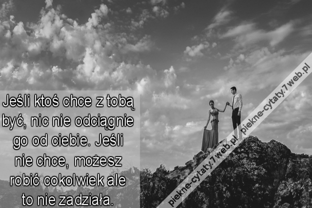 Miłość Jeśli ktoś chce z tobą być, nic nie odciągnie go od ciebie. Jeśli nie chce, możesz robić cokolwiek ale to nie zadziała.