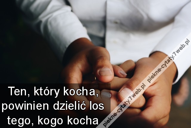 Ten, który kocha, powinien dzielić los tego, kogo kocha