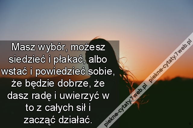 Masz wybór, możesz siedzieć i płakać, albo wstać i powiedzieć sobie, że będzie dobrze, że dasz radę i uwierzyć w to z całych sił i zacząć działać.