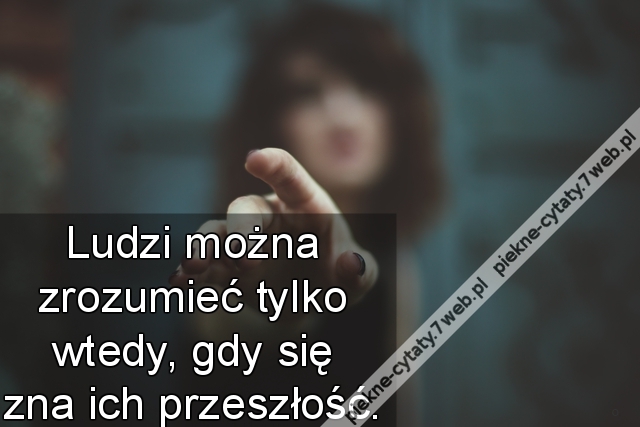 Ludzi można zrozumieć tylko wtedy, gdy się zna ich przeszłość.