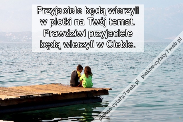 Przyjaciele będą wierzyli w plotki na twój temat. Prawdziwi przyjaciele będą wierzyli w Ciebie.