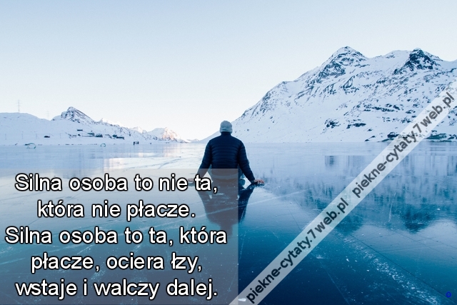 Silna osoba to nie ta, która nie płacze. Silna osoba to ta, która płacze, ociera łzy, wstaje i walczy dalej.