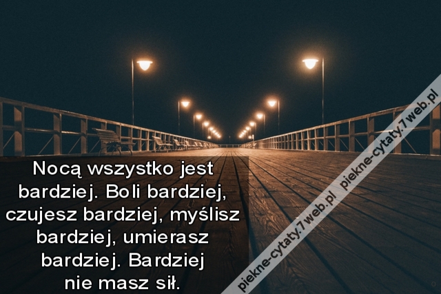 Nocą wszystko jest bardziej. Boli bardziej, czujesz bardziej, myślisz bardziej, umierasz bardziej. Bardziej nie masz sił.