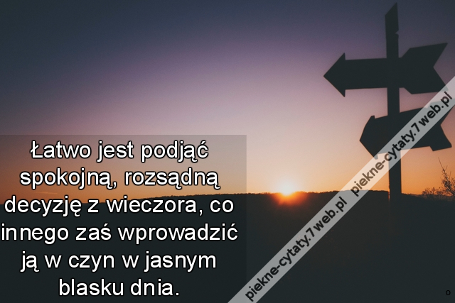 Łatwo jest podjąć spokojną, rozsądną decyzję z wieczora, co innego zaś wprowadzić ją w czyn w jasnym blasku dnia.