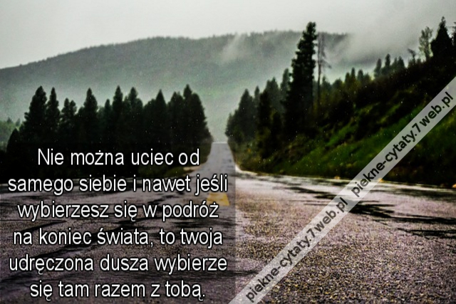 Nie można uciec od samego siebie i nawet jeśli wybierzesz się w podróż na koniec świata, to twoja udręczona dusza wybierze się tam razem z tobą.