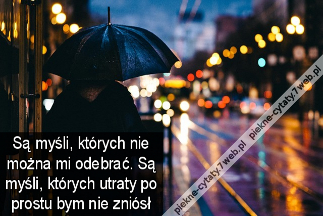 Są myśli, których nie można mi odebrać. Są myśli, których utraty po prostu bym nie zniósł