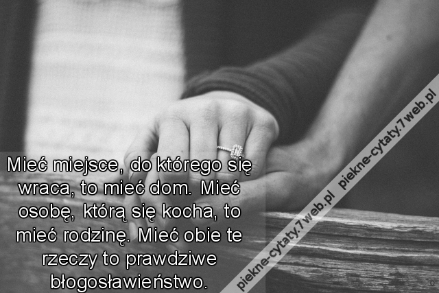 Mieć miejsce, do którego się wraca, to mieć dom. Mieć osobę, którą się kocha, to mieć rodzinę. Mieć obie te rzeczy to prawdziwe błogosławieństwo.