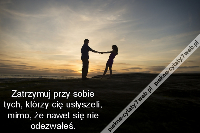 Zatrzymuj przy sobie tych, którzy cię usłyszeli, mimo, że nawet się nie odezwałeś.