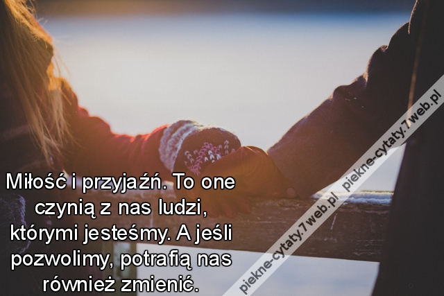 Miłość i przyjaźń. To one czynią z nas ludzi, którymi jesteśmy. A jeśli pozwolimy, potrafią nas również zmienić.