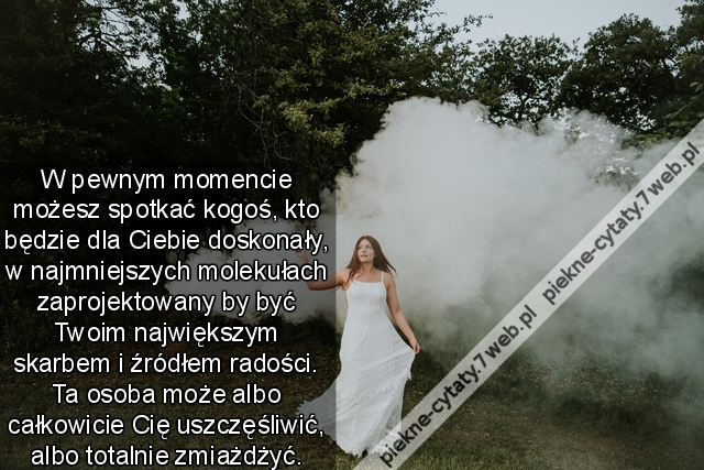 W pewnym momencie możesz spotkać kogoś, kto będzie dla Ciebie doskonały, w najmniejszych molekułach zaprojektowany by być Twoim największym skarbem i źródłem radości. Ta osoba może albo całkowicie Cię uszczęśliwić, albo totalnie zmiażdżyć.