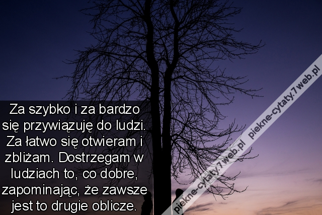 Za szybko i za bardzo się przywiązuję do ludzi. Za łatwo się otwieram i zbliżam. Dostrzegam w ludziach to, co dobre, zapominając, że zawsze jest to drugie oblicze.