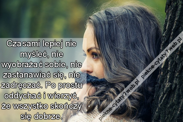 Czasami lepiej nie myśleć, nie wyobrażać sobie, nie zastanawiać się, nie zadręczać. Po prostu oddychać i wierzyć, że wszystko skończy się dobrze.