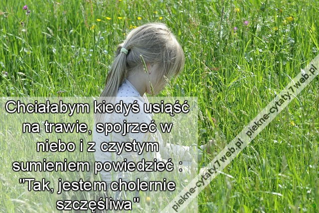 Chciałabym kiedyś usiąść na trawie, spojrzeć w niebo i z czystym sumieniem powiedzieć : 'Tak, jestem cholernie szczęśliwa.