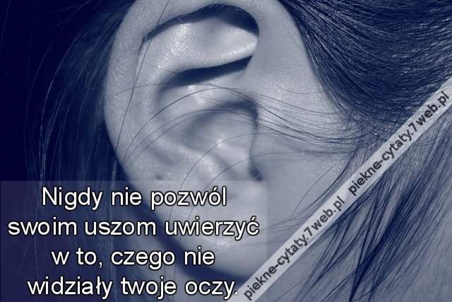 Nigdy nie pozwól swoim uszom uwierzyć w to, czego nie widziały twoje oczy.