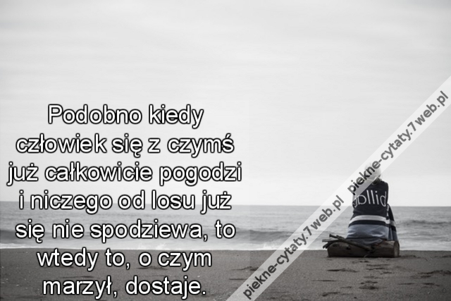 Podobno kiedy człowiek się z czymś już całkowicie pogodzi i niczego od losu już się nie spodziewa, to wtedy to, o czym marzył, dostaje.