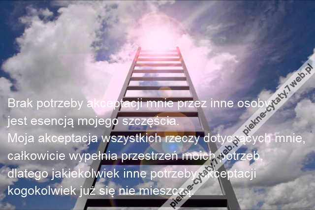 Brak potrzeby akceptacji mnie przez inne osoby \r\njest esencją mojego szczęścia.\r\nMoja akceptacja wszystkich rzeczy dotyczących mnie,\r\ncałkowicie wypełnia przestrzeń moich potrzeb, \r\ndlatego jakiekolwiek inne potrzeby akceptacji \r\nkogokolwiek już się nie mieszczą.