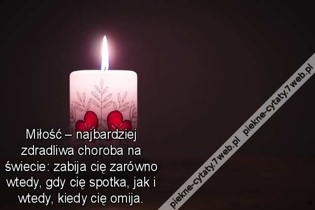 Miłość – najbardziej zdradliwa choroba na świecie: zabija cię zarówno wtedy, gdy cię spotka, jak i wtedy, kiedy cię omija.