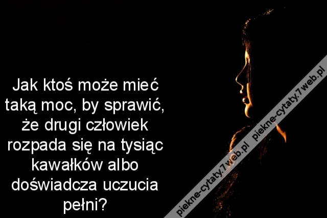 Jak ktoś może mieć taką moc, by sprawić, że drugi człowiek rozpada się na tysiąc kawałków albo doświadcza uczucia pełni?