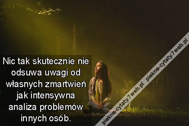 Nic tak skutecznie nie odsuwa uwagi od własnych zmartwień jak intensywna analiza problemów innych osób.