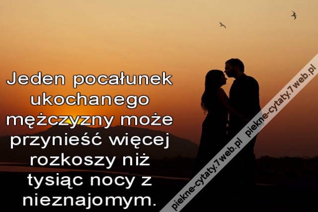 Jeden pocałunek ukochanego mężczyzny może przynieść więcej rozkoszy niż tysiąc nocy z nieznajomym.