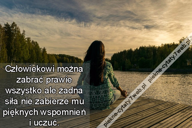 Człowiekowi można zabrać prawie wszystko ale żadna siła nie zabierze mu pięknych wspomnień i uczuć.