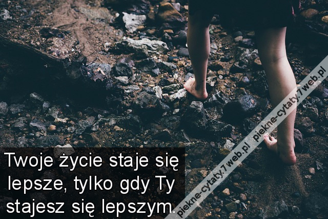 Twoje życie staje się lepsze, tylko gdy Ty stajesz się lepszym.