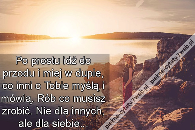 Po prostu idź do przodu i miej w dupie, co inni o Tobie myślą i mówią. Rób co musisz zrobić. Nie dla innych, ale dla siebie...