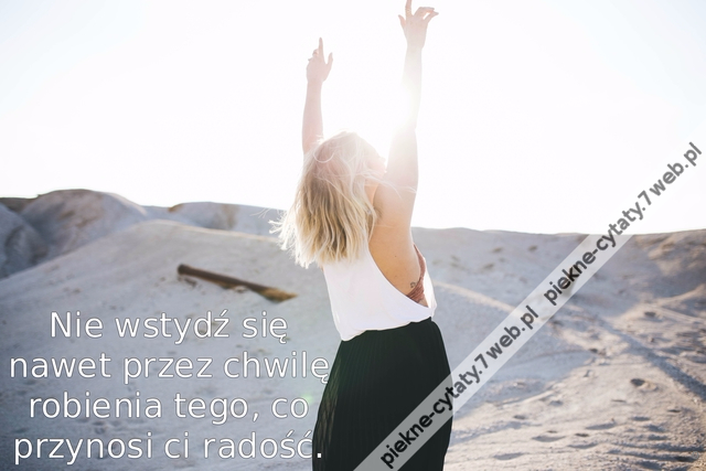 Nie wstydź się nawet przez chwilę robienia tego, co przynosi ci radość.