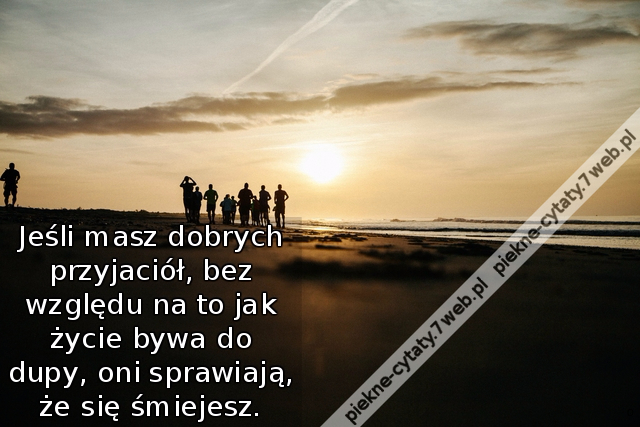 Jeśli masz dobrych przyjaciół,bez względu na to jak życie bywa do dupy,oni sprawiają,że się śmiejesz.