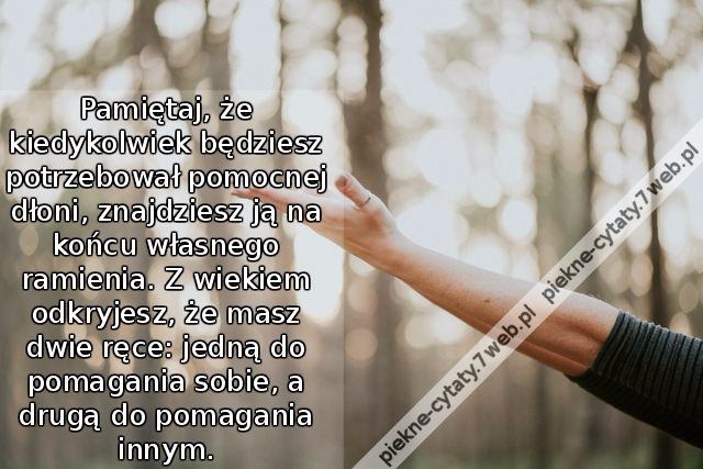 Pamiętaj, że kiedykolwiek będziesz potrzebował pomocnej dłoni, znajdziesz ją na końcu własnego ramienia. Z wiekiem odkryjesz, że masz dwie ręce: jedną do pomagania sobie, a drugą do pomagania innym.