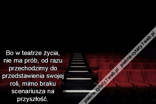 Bo w teat­rze życia, nie ma prób, od ra­zu przechodzi­my do przed­sta­wienia swo­jej ro­li, mi­mo bra­ku sce­nariu­sza na przyszłość.