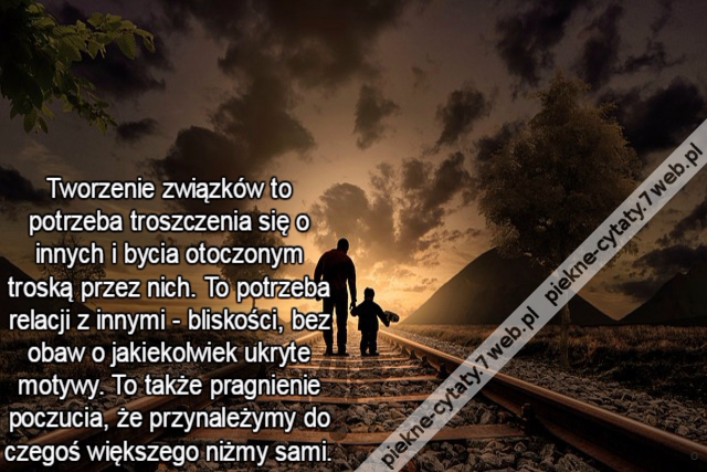 Tworzenie związków to potrzeba troszczenia się o innych i bycia otoczonym troską przez nich. To potrzeba relacji z innymi - bliskości, bez obaw o jakiekolwiek ukryte motywy. To także pragnienie poczucia, że przynależymy do czegoś większego niżmy sami.