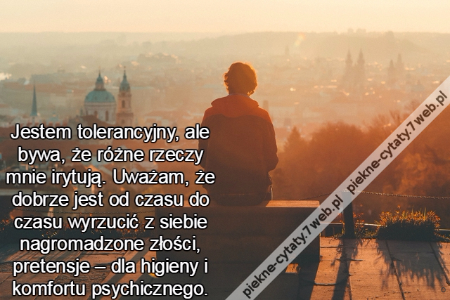 Jestem tolerancyjny, ale bywa, że różne rzeczy mnie irytują. Uważam, że dobrze jest od czasu do czasu wyrzucić z siebie nagromadzone złości, pretensje – dla higieny i komfortu psychicznego.