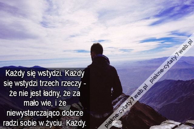 Każdy się wstydzi. Każdy się wstydzi trzech rzeczy - że nie jest ładny, że za mało wie, i że niewystarczająco dobrze radzi sobie w życiu. Każdy.