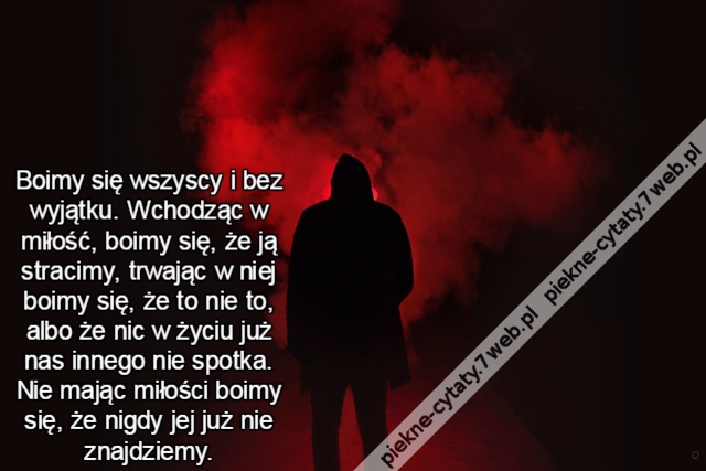 Boimy się wszyscy i bez wyjątku. Wchodząc w miłość, boimy się, że ją stracimy, trwając w niej boimy się, że to nie to, albo że nic w życiu już nas innego nie spotka. Nie mając miłości boimy się, że nigdy jej już nie znajdziemy.