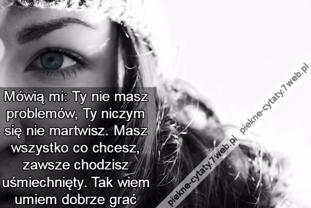 Mówią mi: Ty nie masz problemów, Ty niczym się nie martwisz. Masz wszystko co chcesz, zawsze chodzisz uśmiechnięty. Tak wiem umiem dobrze gra