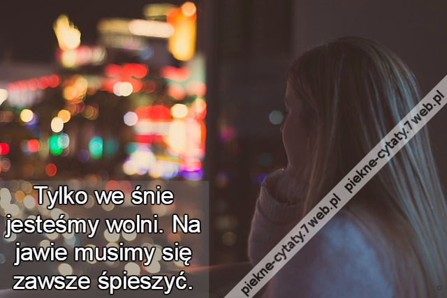 Tylko we śnie jesteśmy wolni. Na jawie musimy się zawsze śpieszyć.